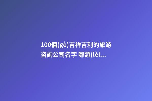 100個(gè)吉祥吉利的旅游咨詢公司名字 哪類(lèi)寓意適合-第1張-公司起名-玄機(jī)派